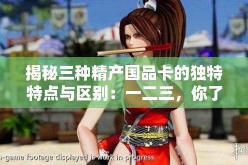 揭秘三種精產(chǎn)國品卡的獨(dú)特特點(diǎn)與區(qū)別：一二三，你了解嗎？