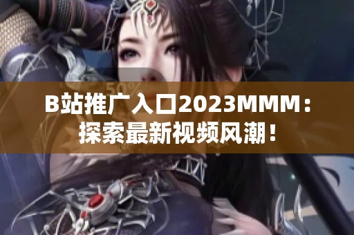 B站推廣入口2023MMM：探索最新視頻風(fēng)潮！