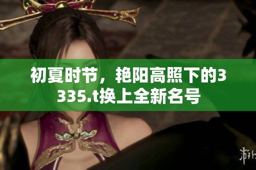 初夏時節(jié)，艷陽高照下的3335.t換上全新名號