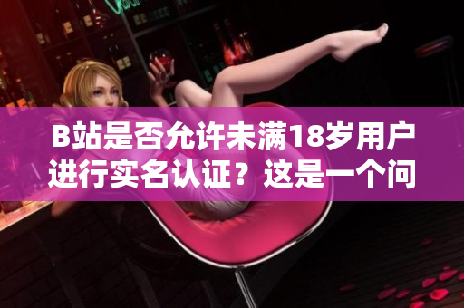 B站是否允許未滿18歲用戶進(jìn)行實(shí)名認(rèn)證？這是一個問題需要考慮