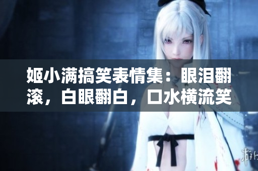 姬小滿搞笑表情集：眼淚翻滾，白眼翻白，口水橫流笑翻天