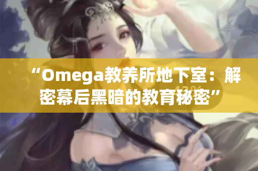 “Omega教養(yǎng)所地下室：解密幕后黑暗的教育秘密”