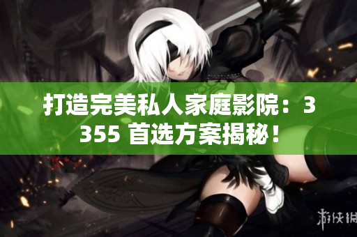 打造完美私人家庭影院：3355 首選方案揭秘！