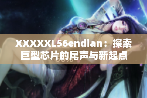 XXXXXL56endian：探索巨型芯片的尾聲與新起點