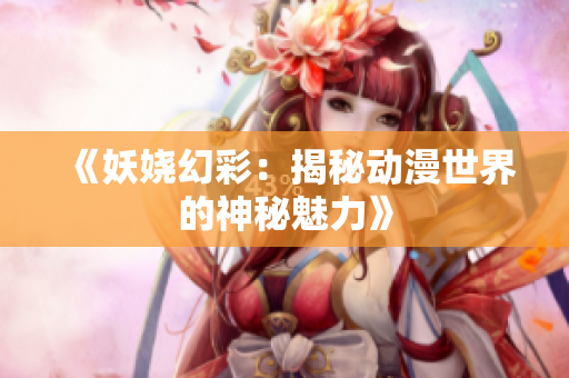 《妖嬈幻彩：揭秘動漫世界的神秘魅力》