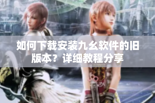 如何下載安裝九幺軟件的舊版本？詳細(xì)教程分享