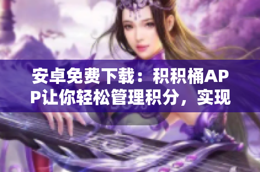 安卓免費(fèi)下載：積積桶APP讓你輕松管理積分，實(shí)現(xiàn)多重積分換取，讓你的積分價值翻倍