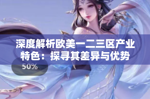深度解析歐美一二三區(qū)產業(yè)特色：探尋其差異與優(yōu)勢