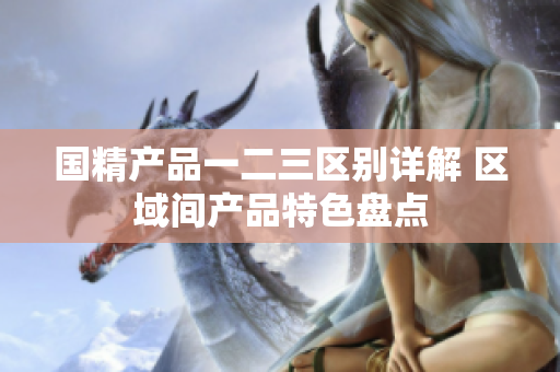 國精產(chǎn)品一二三區(qū)別詳解 區(qū)域間產(chǎn)品特色盤點