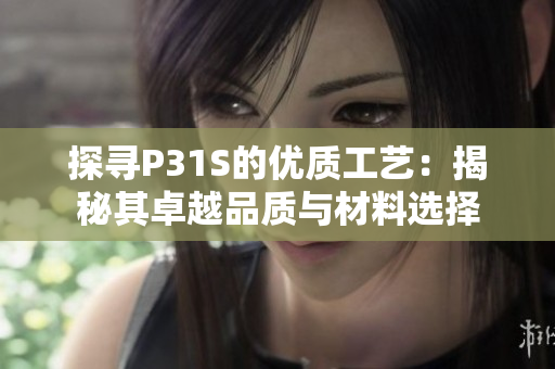 探尋P31S的優(yōu)質(zhì)工藝：揭秘其卓越品質(zhì)與材料選擇