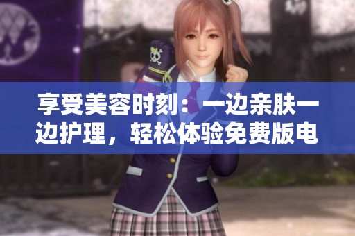 享受美容時刻：一邊親膚一邊護理，輕松體驗免費版電視