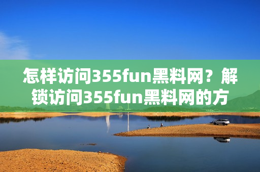 怎樣訪問355fun黑料網(wǎng)？解鎖訪問355fun黑料網(wǎng)的方法