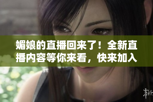 媚娘的直播回來了！全新直播內(nèi)容等你來看，快來加入我們吧