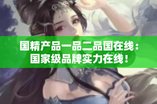 國精產(chǎn)品一品二品國在線：國家級品牌實力在線！
