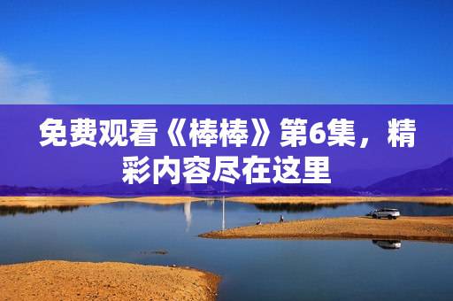 免費(fèi)觀看《棒棒》第6集，精彩內(nèi)容盡在這里