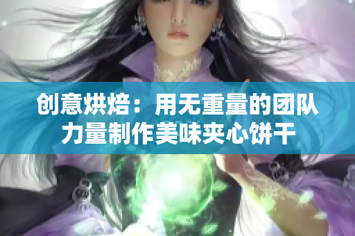 創(chuàng)意烘焙：用無重量的團隊力量制作美味夾心餅干