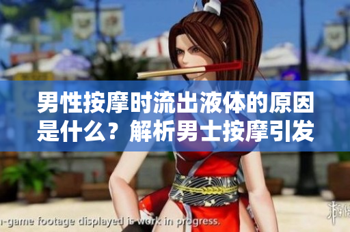 男性按摩時流出液體的原因是什么？解析男士按摩引發(fā)的生理反應(yīng)
