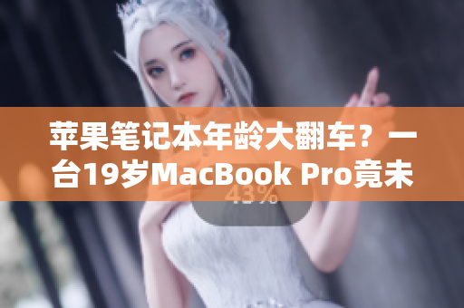 蘋果筆記本年齡大翻車？一臺19歲MacBook Pro竟未滿16歲！