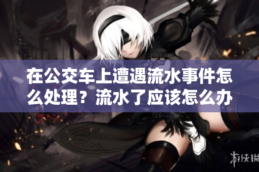 在公交車上遭遇流水事件怎么處理？流水了應(yīng)該怎么辦才對？