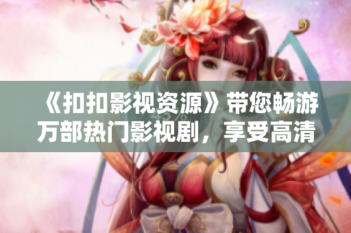 《扣扣影視資源》帶您暢游萬部熱門影視劇，享受高清觀影新體驗(yàn)