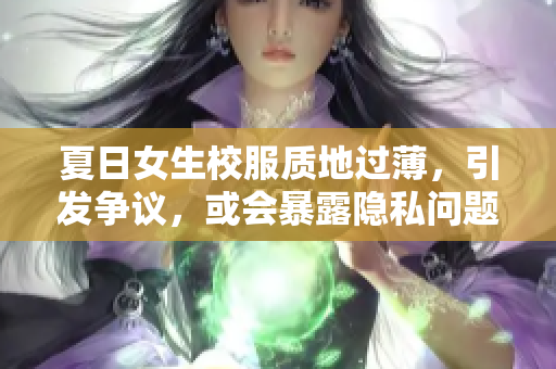夏日女生校服質(zhì)地過(guò)薄，引發(fā)爭(zhēng)議，或會(huì)暴露隱私問(wèn)題