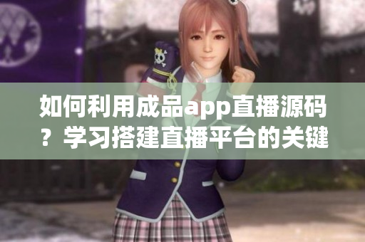 如何利用成品app直播源碼？學(xué)習(xí)搭建直播平臺的關(guān)鍵步驟