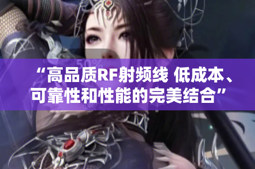 “高品質(zhì)RF射頻線 低成本、可靠性和性能的完美結(jié)合”