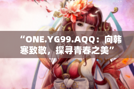 “ONE.YG99.AQQ：向韓寒致敬，探尋青春之美”