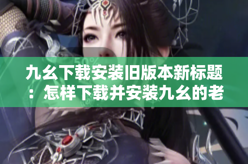九幺下載安裝舊版本新標(biāo)題：怎樣下載并安裝九幺的老版本？