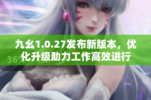 九幺1.0.27發(fā)布新版本，優(yōu)化升級助力工作高效進(jìn)行
