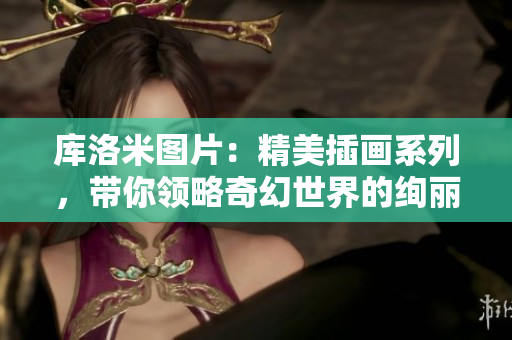 庫洛米圖片：精美插畫系列，帶你領(lǐng)略奇幻世界的絢麗色彩