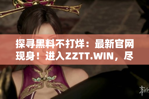 探尋黑料不打烊：最新官網(wǎng)現(xiàn)身！進(jìn)入ZZTT.WIN，盡享最新獨(dú)家爆料！
