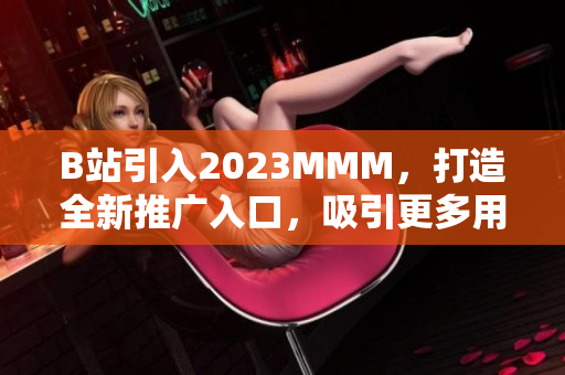B站引入2023MMM，打造全新推廣入口，吸引更多用戶涌入