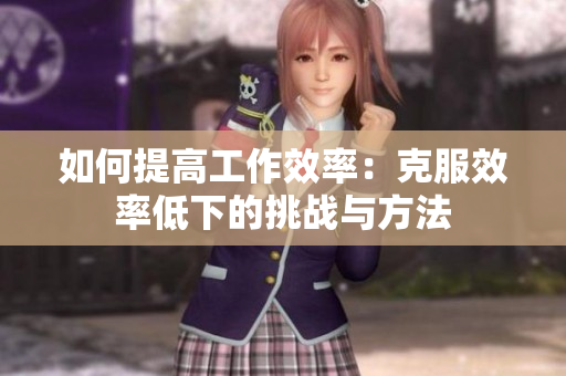 如何提高工作效率：克服效率低下的挑戰(zhàn)與方法