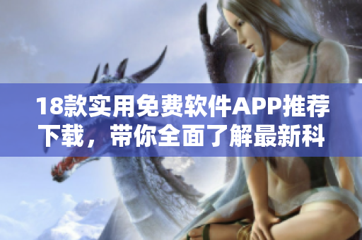 18款實(shí)用免費(fèi)軟件APP推薦下載，帶你全面了解最新科技應(yīng)用