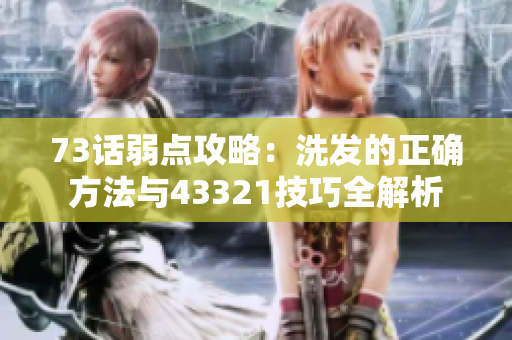 73話弱點攻略：洗發(fā)的正確方法與43321技巧全解析