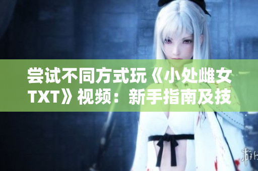 嘗試不同方式玩《小處雌女TXT》視頻：新手指南及技巧分享