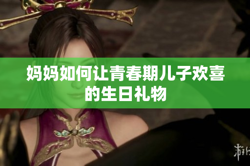 媽媽如何讓青春期兒子歡喜的生日禮物
