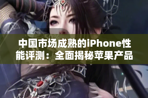 中國(guó)市場(chǎng)成熟的iPhone性能評(píng)測(cè)：全面揭秘蘋(píng)果產(chǎn)品在中國(guó)的表現(xiàn)