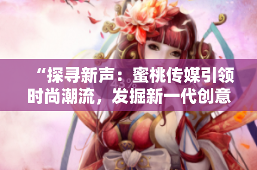 “探尋新聲：蜜桃傳媒引領(lǐng)時(shí)尚潮流，發(fā)掘新一代創(chuàng)意之星”