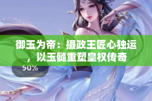 御玉為帝：攝政王匠心獨(dú)運(yùn)，以玉髓重塑皇權(quán)傳奇