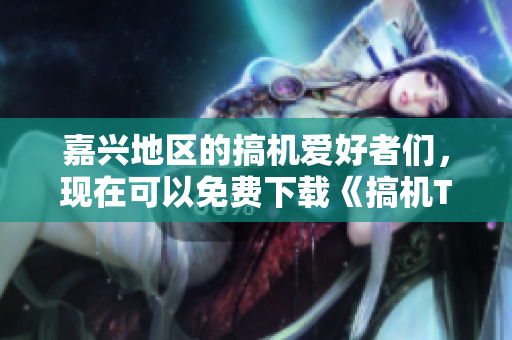 嘉興地區(qū)的搞機(jī)愛好者們，現(xiàn)在可以免費(fèi)下載《搞機(jī)Time》雜志啦！