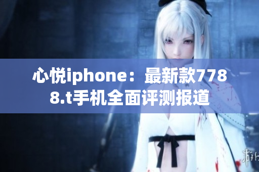 心悅iphone：最新款7788.t手機(jī)全面評(píng)測(cè)報(bào)道