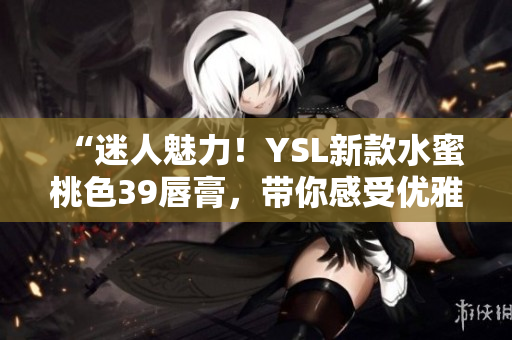 “迷人魅力！YSL新款水蜜桃色39唇膏，帶你感受優(yōu)雅與自信”
