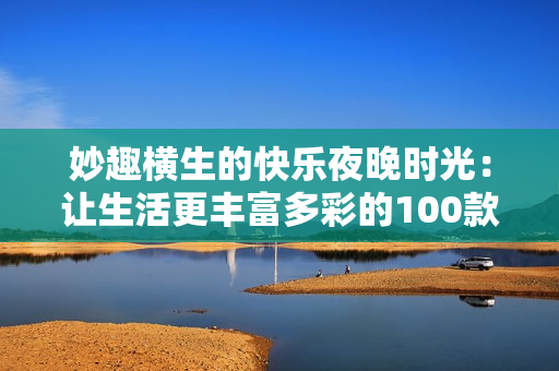 妙趣橫生的快樂夜晚時光：讓生活更豐富多彩的100款必備軟件推薦