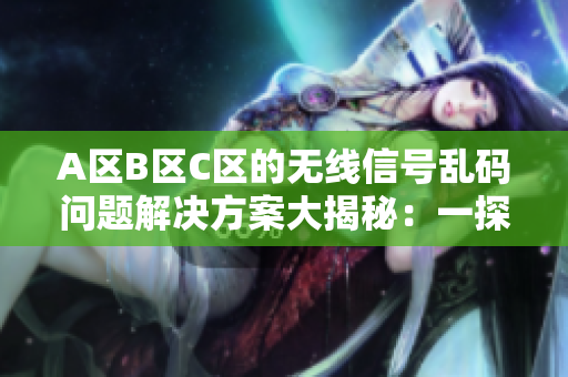 A區(qū)B區(qū)C區(qū)的無線信號(hào)亂碼問題解決方案大揭秘：一探究竟！