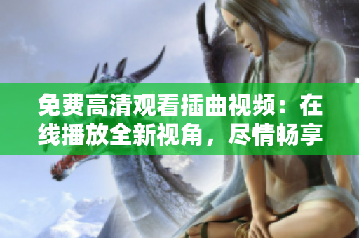 免費高清觀看插曲視頻：在線播放全新視角，盡情暢享精彩音樂之旅