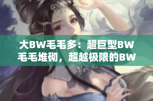 大BW毛毛多：超巨型BW毛毛堆砌，超越極限的BW藝術(shù)