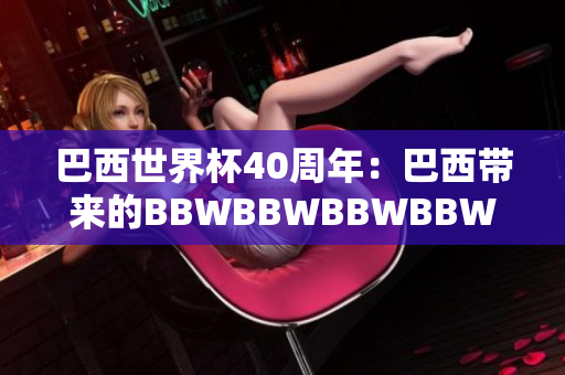 巴西世界杯40周年：巴西帶來的BBWBBWBBWBBWBBW的回顧