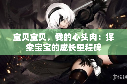 寶貝寶貝，我的心頭肉：探索寶寶的成長(zhǎng)里程碑